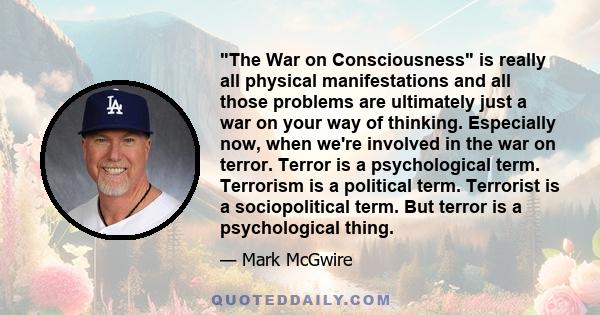 The War on Consciousness is really all physical manifestations and all those problems are ultimately just a war on your way of thinking. Especially now, when we're involved in the war on terror. Terror is a