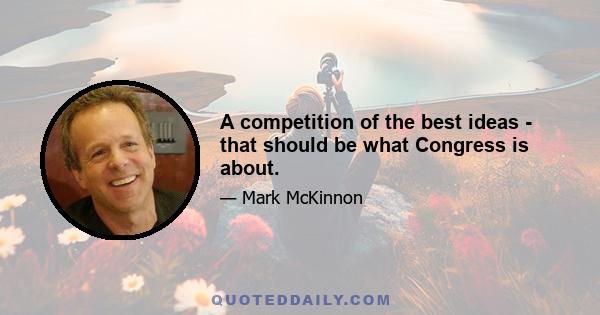 A competition of the best ideas - that should be what Congress is about.