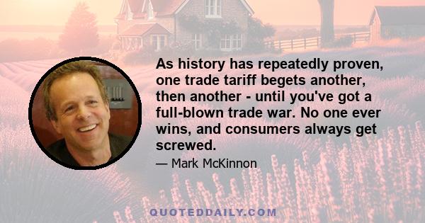 As history has repeatedly proven, one trade tariff begets another, then another - until you've got a full-blown trade war. No one ever wins, and consumers always get screwed.