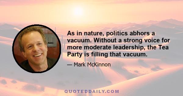 As in nature, politics abhors a vacuum. Without a strong voice for more moderate leadership, the Tea Party is filling that vacuum.