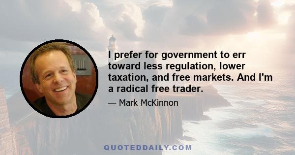 I prefer for government to err toward less regulation, lower taxation, and free markets. And I'm a radical free trader.