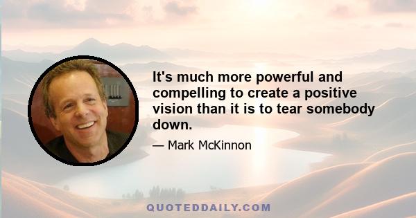 It's much more powerful and compelling to create a positive vision than it is to tear somebody down.