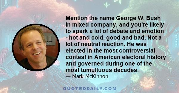 Mention the name George W. Bush in mixed company, and you're likely to spark a lot of debate and emotion - hot and cold, good and bad. Not a lot of neutral reaction. He was elected in the most controversial contest in