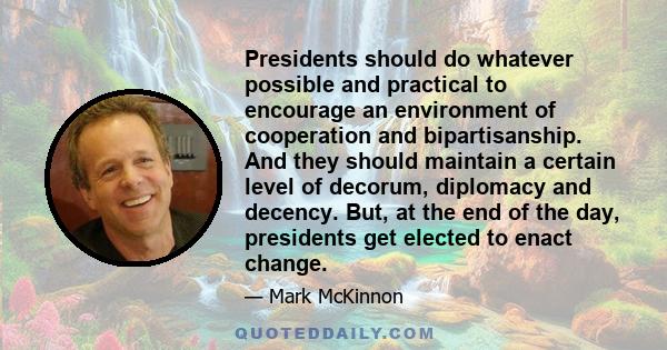 Presidents should do whatever possible and practical to encourage an environment of cooperation and bipartisanship. And they should maintain a certain level of decorum, diplomacy and decency. But, at the end of the day, 