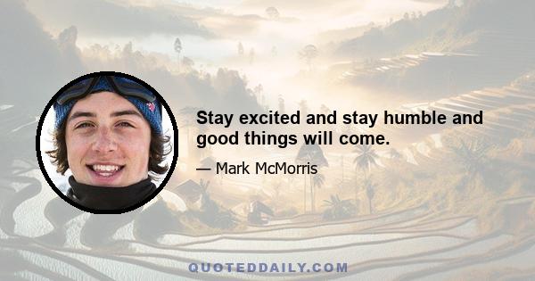 Stay excited and stay humble and good things will come.