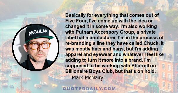 Basically for everything that comes out of Five Four, I've come up with the idea or changed it in some way. I'm also working with Putnam Accessory Group, a private label hat manufacturer. I'm in the process of