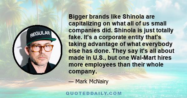 Bigger brands like Shinola are capitalizing on what all of us small companies did. Shinola is just totally fake. It's a corporate entity that's taking advantage of what everybody else has done. They say it's all about