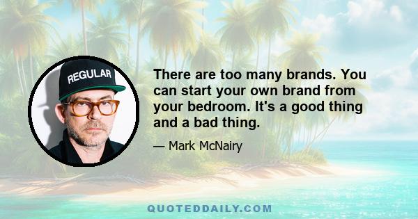 There are too many brands. You can start your own brand from your bedroom. It's a good thing and a bad thing.