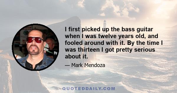 I first picked up the bass guitar when I was twelve years old, and fooled around with it. By the time I was thirteen I got pretty serious about it.