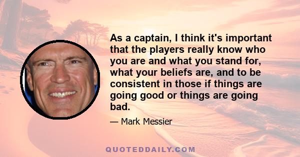 As a captain, I think it's important that the players really know who you are and what you stand for, what your beliefs are, and to be consistent in those if things are going good or things are going bad.