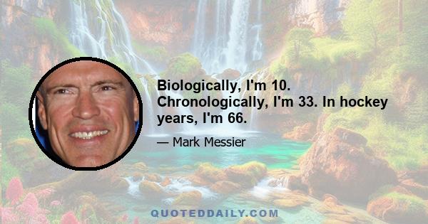 Biologically, I'm 10. Chronologically, I'm 33. In hockey years, I'm 66.