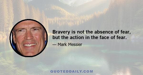 Bravery is not the absence of fear, but the action in the face of fear.