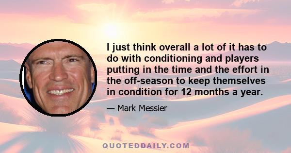 I just think overall a lot of it has to do with conditioning and players putting in the time and the effort in the off-season to keep themselves in condition for 12 months a year.