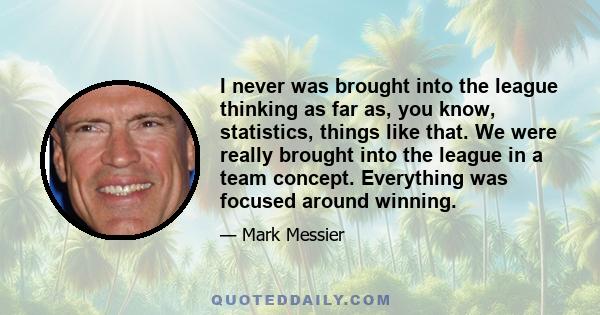 I never was brought into the league thinking as far as, you know, statistics, things like that. We were really brought into the league in a team concept. Everything was focused around winning.