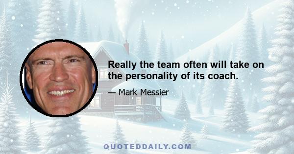 Really the team often will take on the personality of its coach.