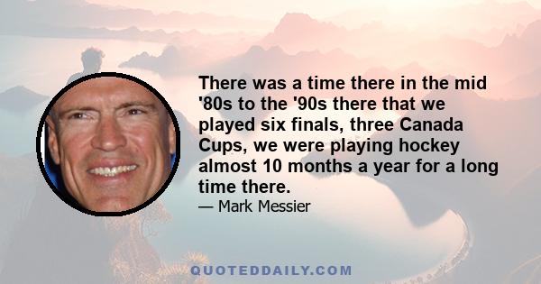 There was a time there in the mid '80s to the '90s there that we played six finals, three Canada Cups, we were playing hockey almost 10 months a year for a long time there.