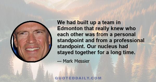 We had built up a team in Edmonton that really knew who each other was from a personal standpoint and from a professional standpoint. Our nucleus had stayed together for a long time.