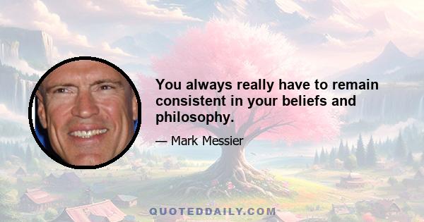 You always really have to remain consistent in your beliefs and philosophy.