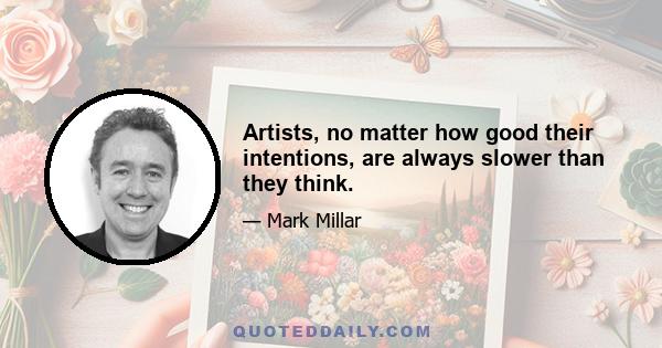 Artists, no matter how good their intentions, are always slower than they think.