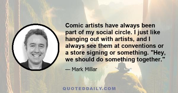 Comic artists have always been part of my social circle. I just like hanging out with artists, and I always see them at conventions or a store signing or something. Hey, we should do something together.