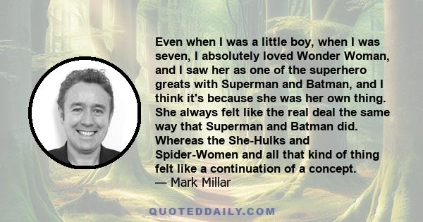 Even when I was a little boy, when I was seven, I absolutely loved Wonder Woman, and I saw her as one of the superhero greats with Superman and Batman, and I think it's because she was her own thing. She always felt