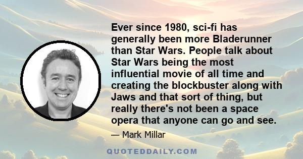 Ever since 1980, sci-fi has generally been more Bladerunner than Star Wars. People talk about Star Wars being the most influential movie of all time and creating the blockbuster along with Jaws and that sort of thing,