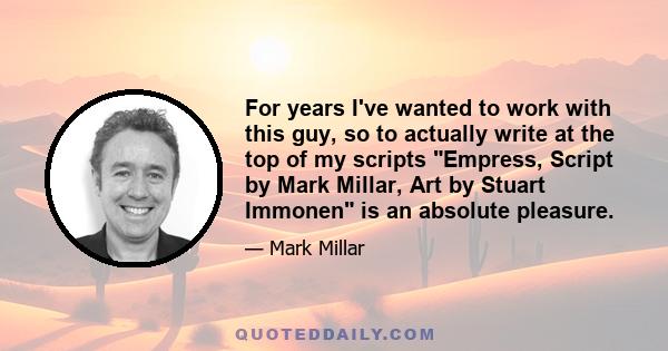 For years I've wanted to work with this guy, so to actually write at the top of my scripts Empress, Script by Mark Millar, Art by Stuart Immonen is an absolute pleasure.