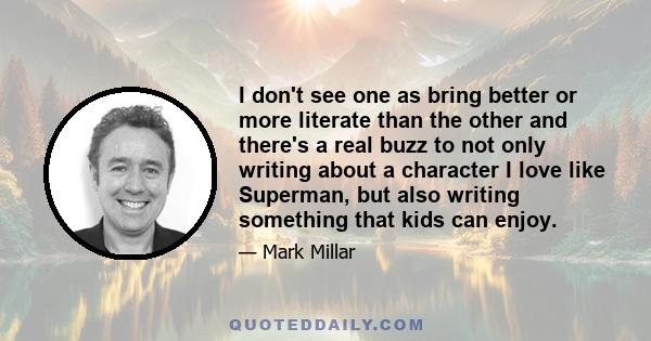 I don't see one as bring better or more literate than the other and there's a real buzz to not only writing about a character I love like Superman, but also writing something that kids can enjoy.