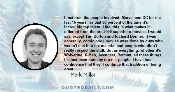 I just trust the people involved. Marvel and DC for the last 16 years - is that 90 percent of the time it's incredible top talent. Like, this is what makes it different from the pre-2000 superhero movies. I would say,