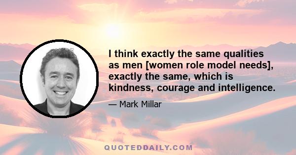 I think exactly the same qualities as men [women role model needs], exactly the same, which is kindness, courage and intelligence.