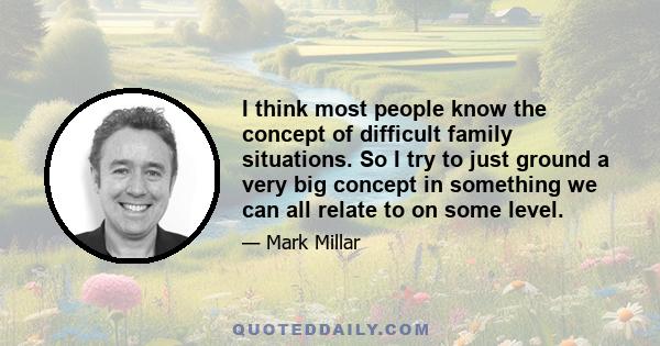 I think most people know the concept of difficult family situations. So I try to just ground a very big concept in something we can all relate to on some level.