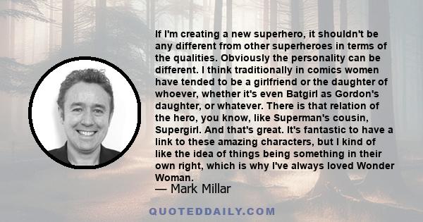 If I'm creating a new superhero, it shouldn't be any different from other superheroes in terms of the qualities. Obviously the personality can be different. I think traditionally in comics women have tended to be a