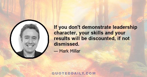 If you don't demonstrate leadership character, your skills and your results will be discounted, if not dismissed.