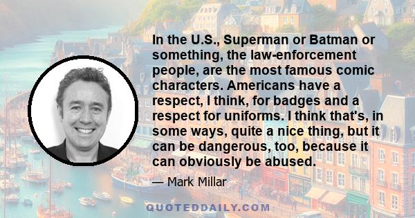 In the U.S., Superman or Batman or something, the law-enforcement people, are the most famous comic characters. Americans have a respect, I think, for badges and a respect for uniforms. I think that's, in some ways,