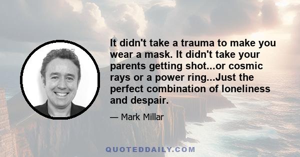 It didn't take a trauma to make you wear a mask. It didn't take your parents getting shot...or cosmic rays or a power ring...Just the perfect combination of loneliness and despair.