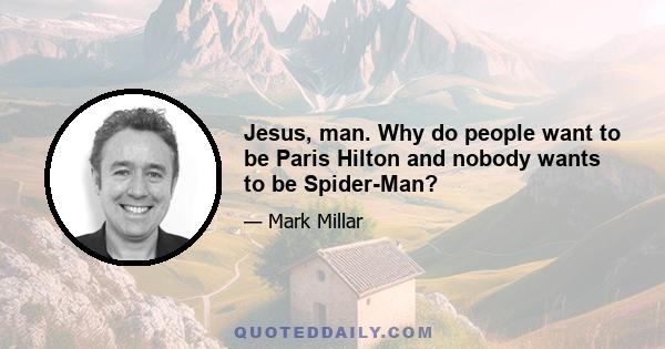 Jesus, man. Why do people want to be Paris Hilton and nobody wants to be Spider-Man?