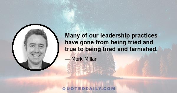 Many of our leadership practices have gone from being tried and true to being tired and tarnished.