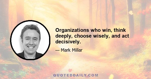 Organizations who win, think deeply, choose wisely, and act decisively.