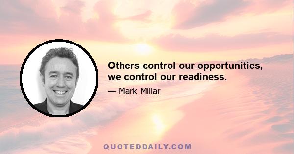 Others control our opportunities, we control our readiness.