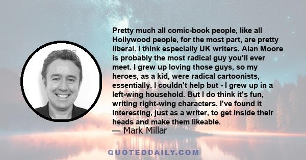 Pretty much all comic-book people, like all Hollywood people, for the most part, are pretty liberal. I think especially UK writers. Alan Moore is probably the most radical guy you'll ever meet. I grew up loving those