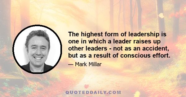 The highest form of leadership is one in which a leader raises up other leaders - not as an accident, but as a result of conscious effort.