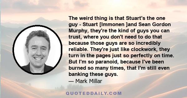 The weird thing is that Stuart's the one guy - Stuart [Immonen ]and Sean Gordon Murphy, they're the kind of guys you can trust, where you don't need to do that because those guys are so incredibly reliable. They're just 