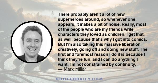 There probably aren't a lot of new superheroes around, so whenever one appears, it makes a bit of noise. Really, most of the people who are my friends write characters they loved as children. I get that, as well,