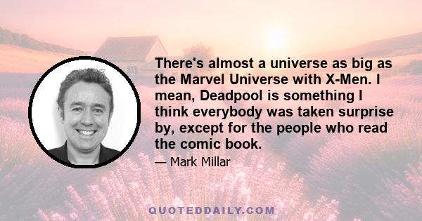 There's almost a universe as big as the Marvel Universe with X-Men. I mean, Deadpool is something I think everybody was taken surprise by, except for the people who read the comic book.