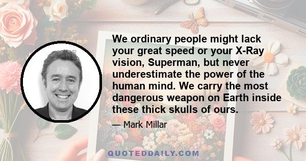 We ordinary people might lack your great speed or your X-Ray vision, Superman, but never underestimate the power of the human mind. We carry the most dangerous weapon on Earth inside these thick skulls of ours.