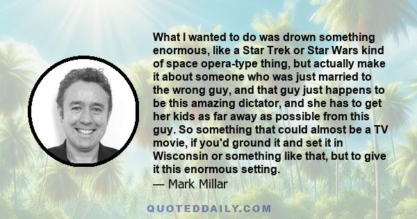 What I wanted to do was drown something enormous, like a Star Trek or Star Wars kind of space opera-type thing, but actually make it about someone who was just married to the wrong guy, and that guy just happens to be