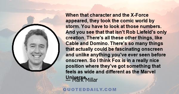 When that character and the X-Force appeared, they took the comic world by storm. You have to look at those numbers. And you see that that isn't Rob Liefeld's only creation. There's all these other things, like Cable