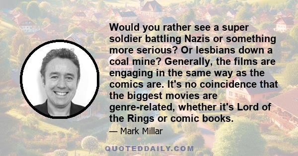 Would you rather see a super soldier battling Nazis or something more serious? Or lesbians down a coal mine? Generally, the films are engaging in the same way as the comics are. It's no coincidence that the biggest