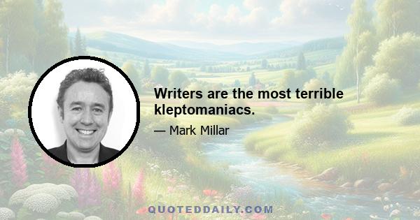 Writers are the most terrible kleptomaniacs.