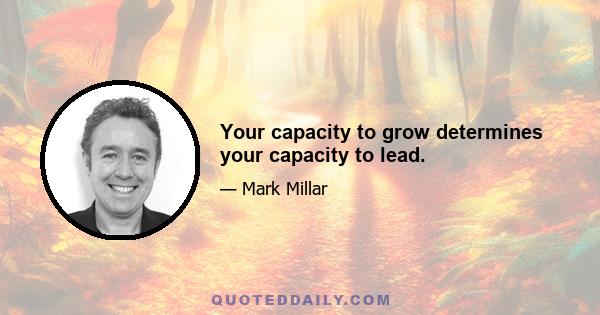 Your capacity to grow determines your capacity to lead.